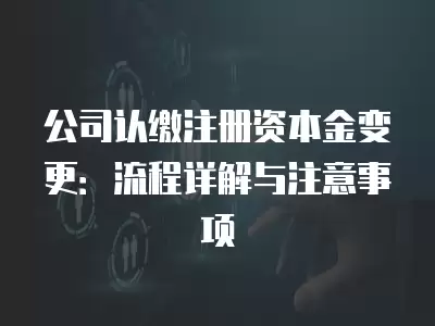 公司認繳注冊資本金變更：流程詳解與注意事項