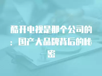 酷開(kāi)電視是那個(gè)公司的：國(guó)產(chǎn)大品牌背后的秘密