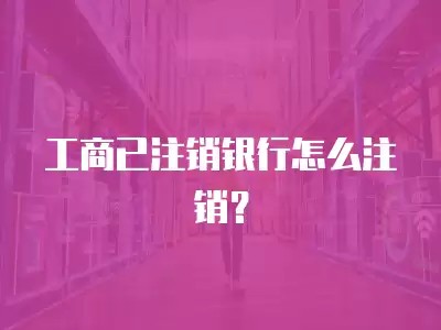 工商已注銷銀行怎么注銷？