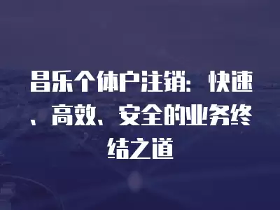 昌樂個體戶注銷：快速、高效、安全的業務終結之道