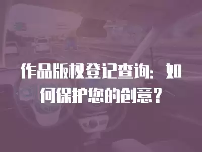 作品版權登記查詢：如何保護您的創意？