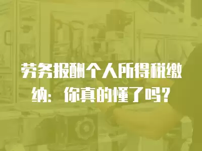 勞務報酬個人所得稅繳納：你真的懂了嗎？