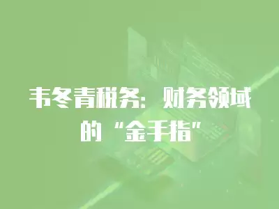 韋冬青稅務：財務領域的“金手指”