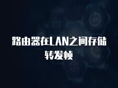  路由器在LAN之間存儲轉發幀