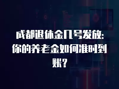 成都退休金幾號發(fā)放：你的養(yǎng)老金如何準(zhǔn)時到賬？