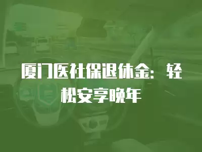 廈門醫(yī)社保退休金：輕松安享晚年