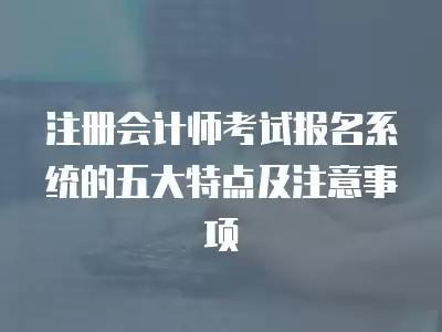 注冊會計師考試報名系統的五大特點及注意事項