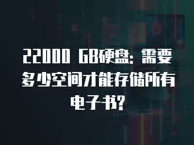 22000 GB硬盤: 需要多少空間才能存儲所有電子書?