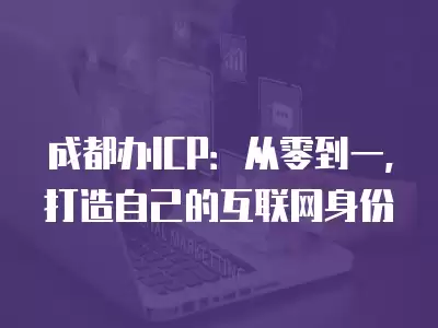 成都辦ICP：從零到一，打造自己的互聯網身份