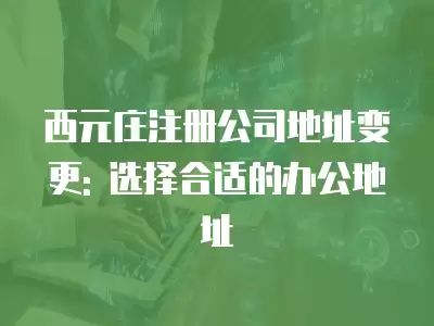 西元莊注冊公司地址變更: 選擇合適的辦公地址