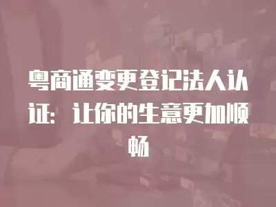 粵商通變更登記法人認證：讓你的生意更加順暢