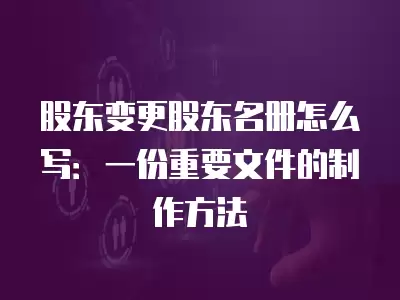 股東變更股東名冊怎么寫：一份重要文件的制作方法