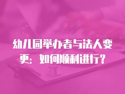 幼兒園舉辦者與法人變更：如何順利進(jìn)行？