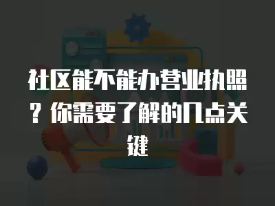 社區能不能辦營業執照？你需要了解的幾點關鍵