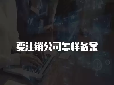 要注銷公司怎樣備案