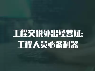 工程交稅外出經(jīng)營(yíng)證：工程人員必備利器