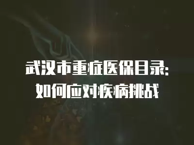 武漢市重癥醫(yī)保目錄:如何應對疾病挑戰(zhàn)