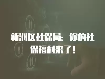 新洲區社保局：你的社保福利來了！