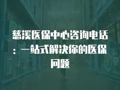 慈溪醫保中心咨詢電話: 一站式解決你的醫保問題