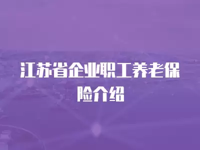 江蘇省企業(yè)職工養(yǎng)老保險(xiǎn)介紹