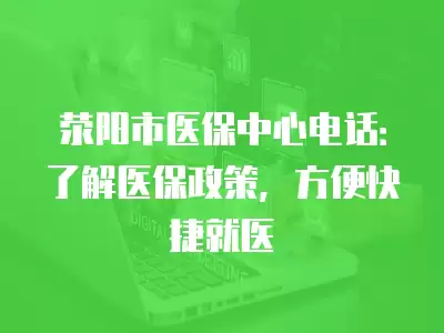 滎陽市醫保中心電話：了解醫保政策，方便快捷就醫