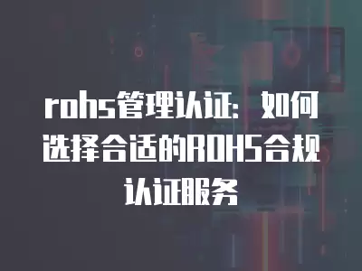 rohs管理認證：如何選擇合適的ROHS合規認證服務