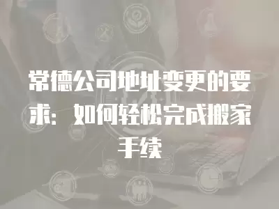 常德公司地址變更的要求：如何輕松完成搬家手續(xù)