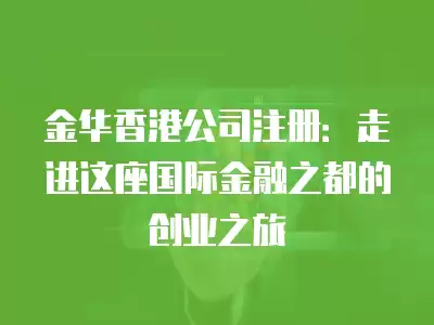 金華香港公司注冊：走進這座國際金融之都的創業之旅