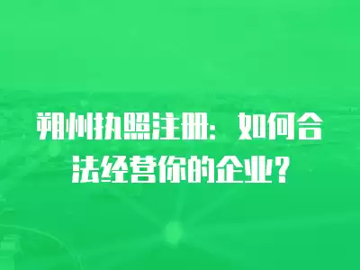 朔州執照注冊：如何合法經營你的企業？