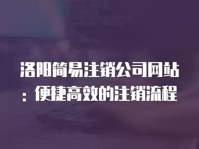 洛陽簡易注銷公司網站: 便捷高效的注銷流程