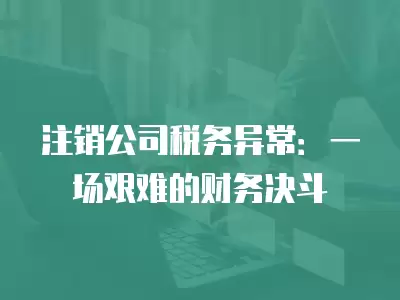 注銷公司稅務(wù)異常：一場艱難的財務(wù)決斗