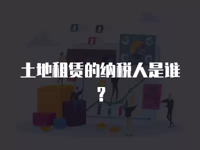 土地租賃的納稅人是誰(shuí)？