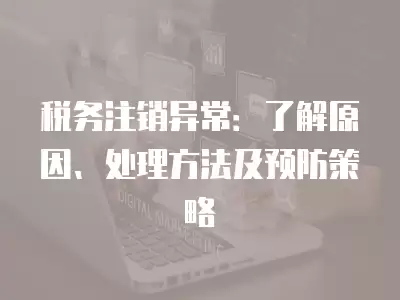 稅務注銷異常：了解原因、處理方法及預防策略