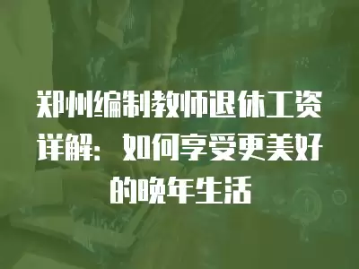 鄭州編制教師退休工資詳解：如何享受更美好的晚年生活