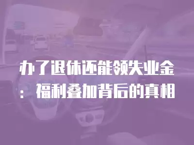 辦了退休還能領失業金：福利疊加背后的真相