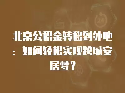 北京公積金轉移到外地：如何輕松實現跨城安居夢？