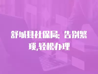 舒城縣社保局: 告別繁瑣,輕松辦理