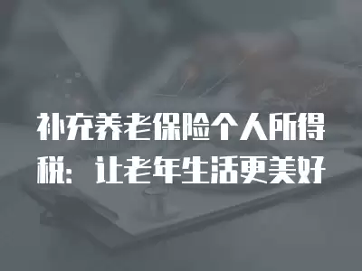 補充養(yǎng)老保險個人所得稅：讓老年生活更美好