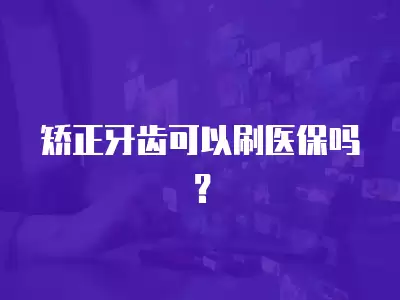 矯正牙齒可以刷醫保嗎？