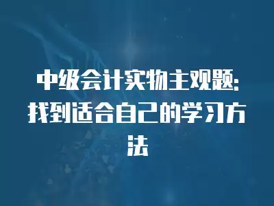 中級會計實物主觀題: 找到適合自己的學習方法