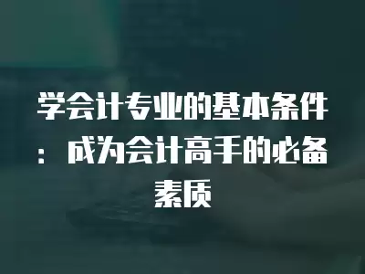 學會計專業的基本條件：成為會計高手的必備素質