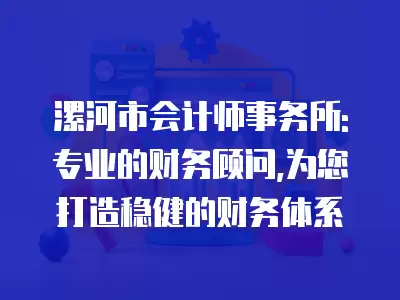 漯河市會計師事務所: 專業的財務顧問,為您打造穩健的財務體系