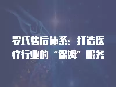 羅氏售后體系：打造醫療行業的“保姆”服務