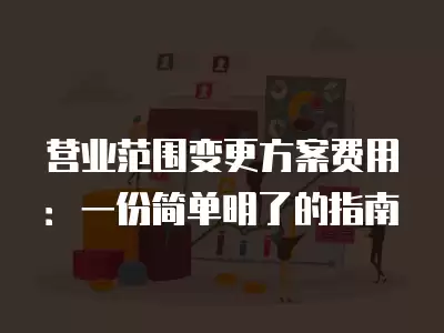 營業(yè)范圍變更方案費用：一份簡單明了的指南