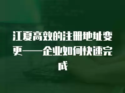 江夏高效的注冊地址變更——企業如何快速完成