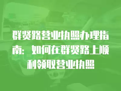 群賢路營業(yè)執(zhí)照辦理指南：如何在群賢路上順利領(lǐng)取營業(yè)執(zhí)照