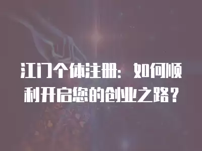 江門個(gè)體注冊(cè)：如何順利開啟您的創(chuàng)業(yè)之路？