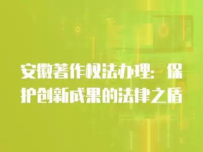 安徽著作權法辦理：保護創新成果的法律之盾