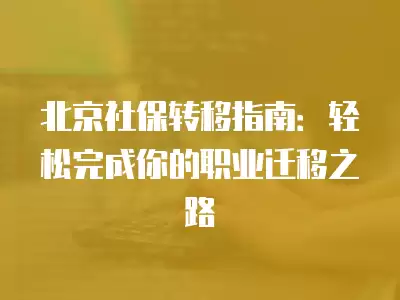 北京社保轉移指南：輕松完成你的職業遷移之路