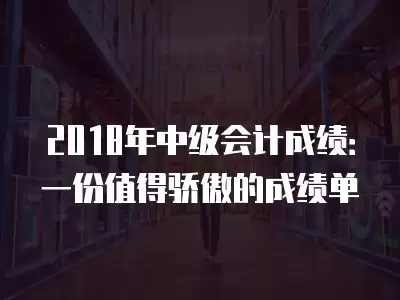 2018年中級會計成績：一份值得驕傲的成績單